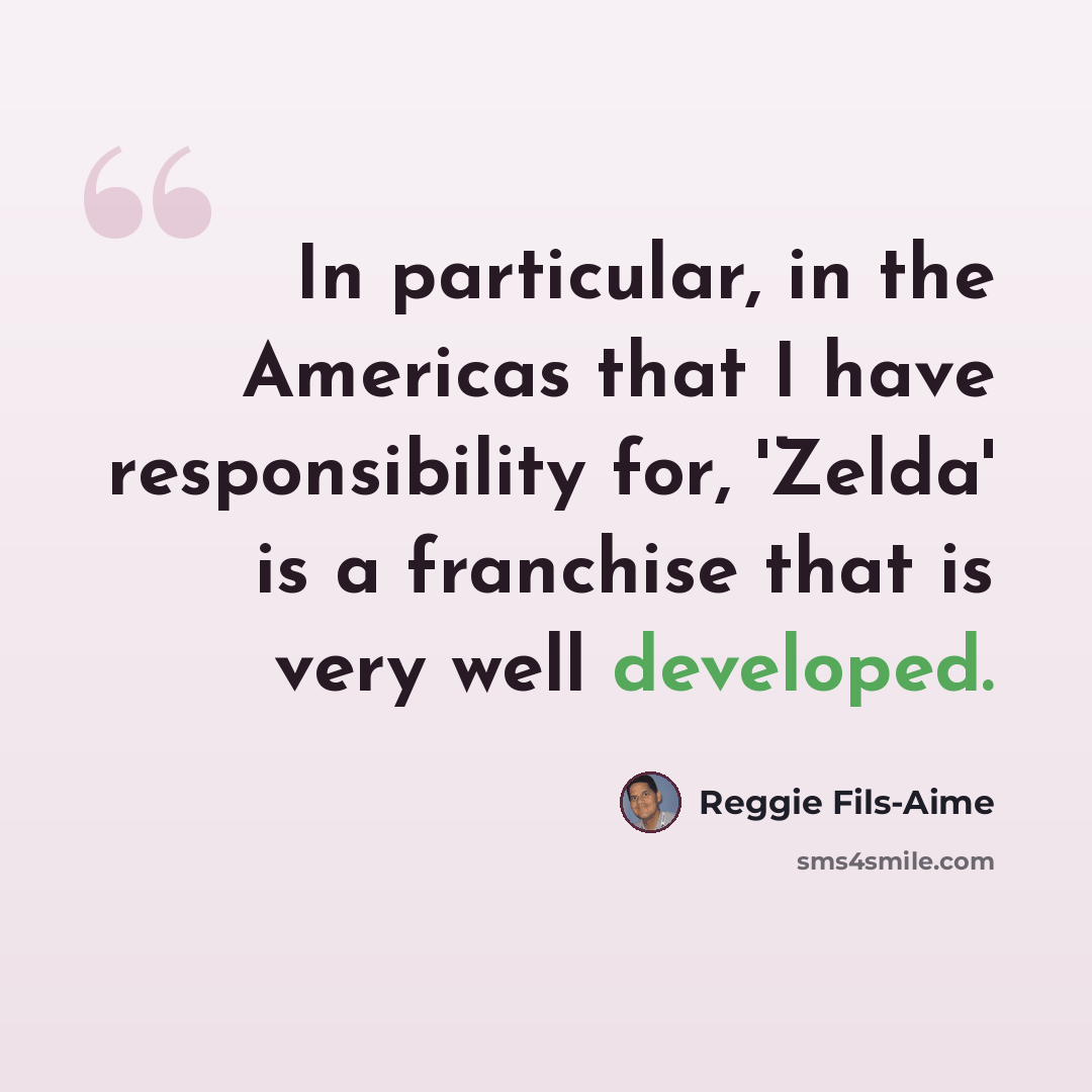 “In particular, in the Americas that I have responsibility for, 'Zelda' is a franchise that is very well developed.” quote by Reggie Fils-Aime