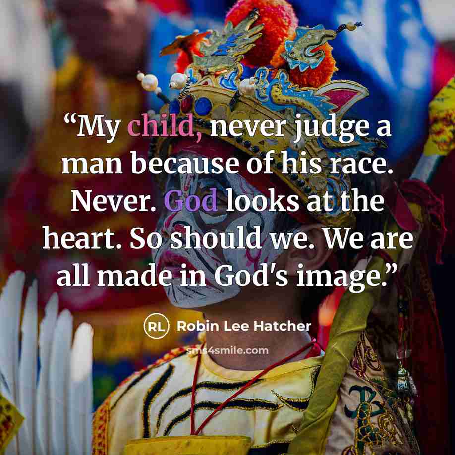 “My child, never judge a man because of his race. Never. God looks at the heart. So should we. We are all made in God's image.” quote by Robin Lee Hatcher