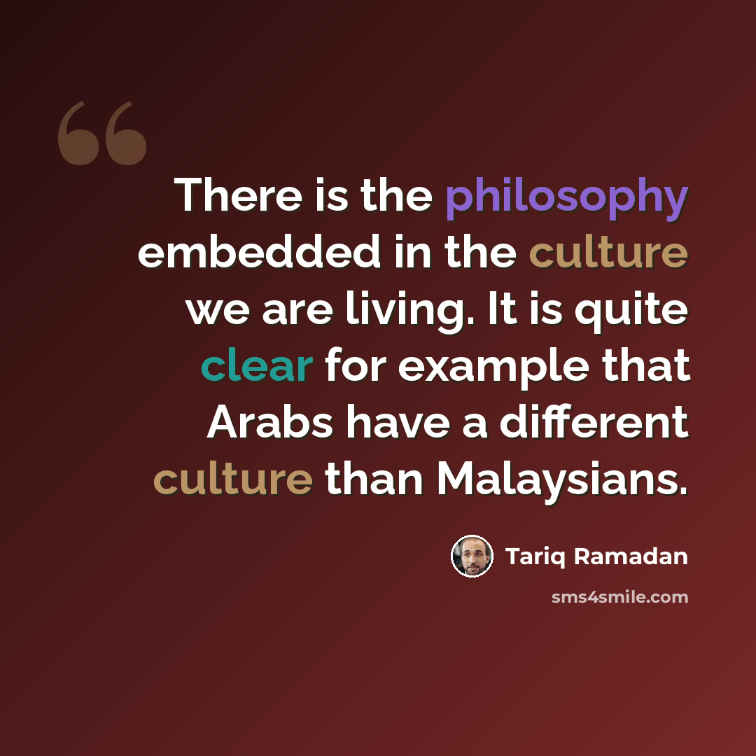 “There is the philosophy embedded in the culture we are living. It is quite clear for example that Arabs have a different culture than Malaysians.” quote by Tariq Ramadan