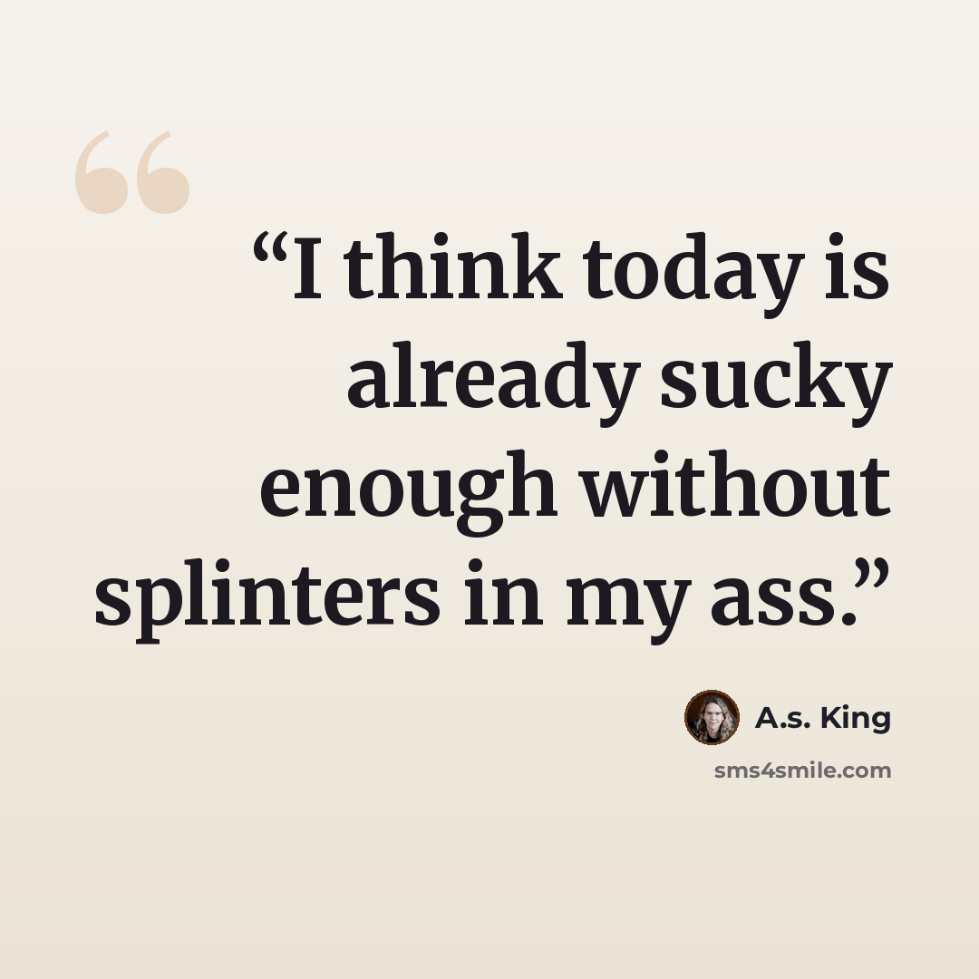 “I think today is already sucky enough without splinters in my ass.” quote by A.S. King