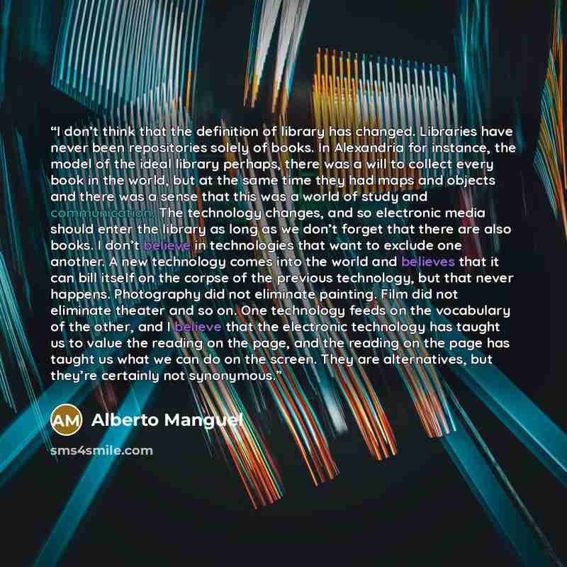 “I don’t think that the definition of library has changed. Libraries have never been repositories solely of books. In Alexandria for instance, the model of the ideal library perhaps, there was a will to collect every book in the world, but at the same time they had maps and objects and there was a…” quote by Alberto Manguel