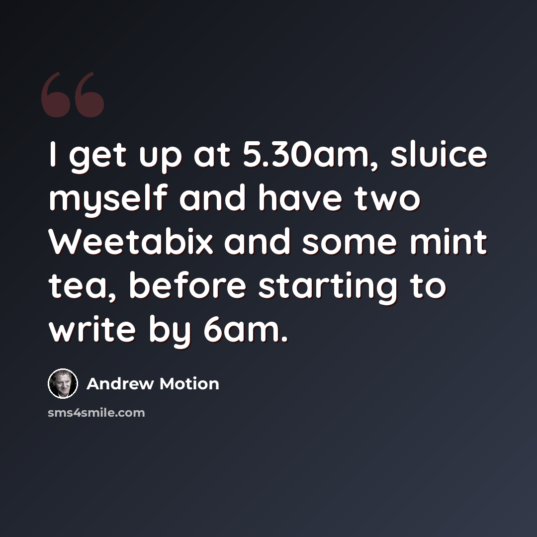 “I get up at 5.30am, sluice myself and have two Weetabix and some mint tea, before starting to write by 6am.” quote by Andrew Motion