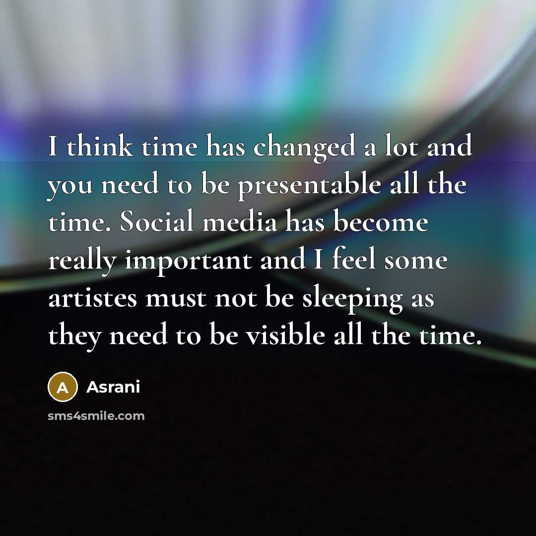 “I think time has changed a lot and you need to be presentable all the time. Social media has become really important and I feel some artistes must not be sleeping as they need to be visible all the time.” quote by Asrani