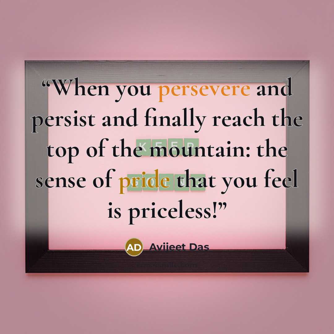 “When you persevere and persist and finally reach the top of the mountain: the sense of pride that you feel is priceless!” quote by Avijeet Das