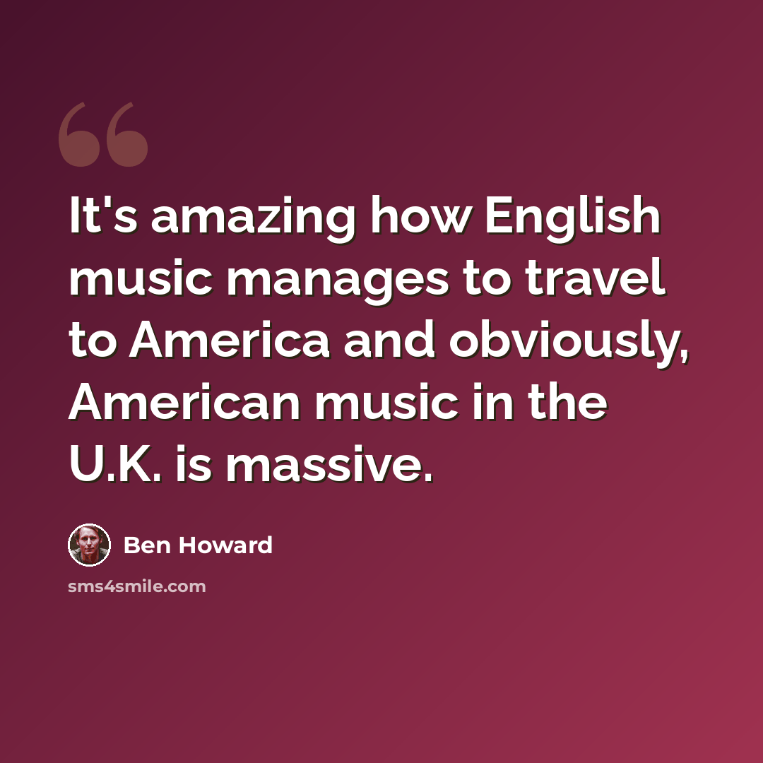 “It's amazing how English music manages to travel to America and obviously, American music in the U.K. is massive.” quote by Ben Howard