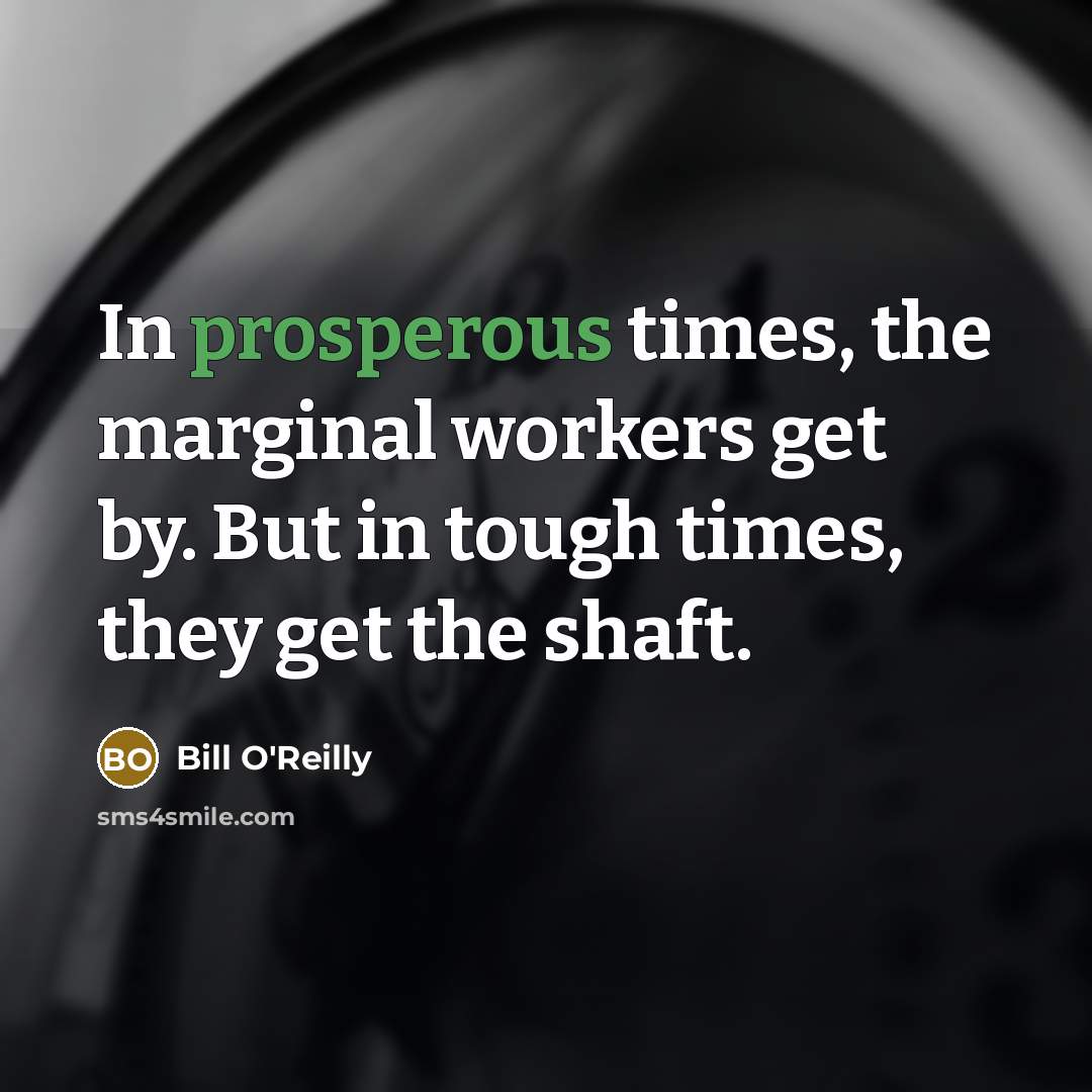 “In prosperous times, the marginal workers get by. But in tough times, they get the shaft.” quote by Bill O'Reilly