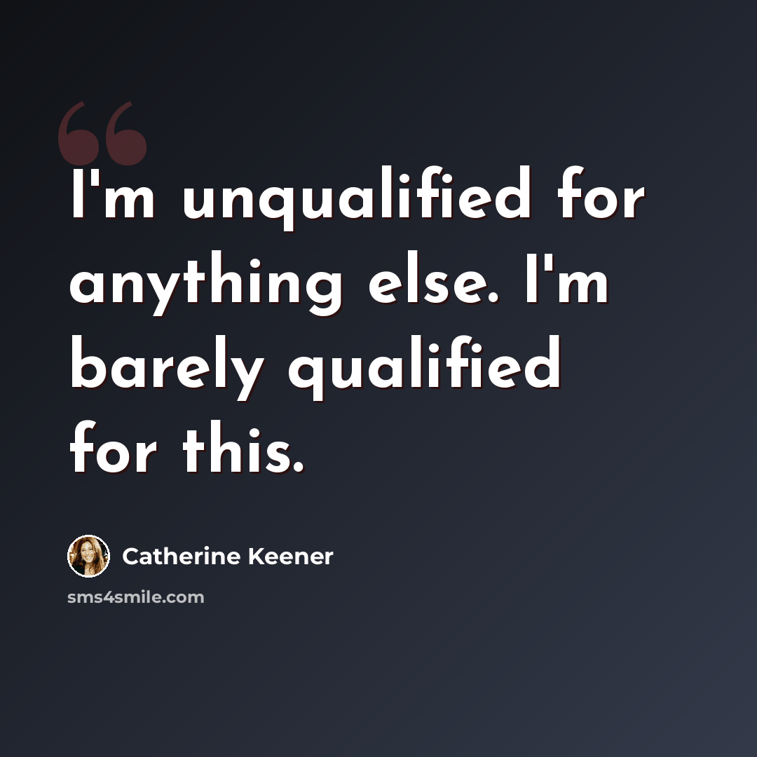 “I'm unqualified for anything else. I'm barely qualified for this.” quote by Catherine Keener
