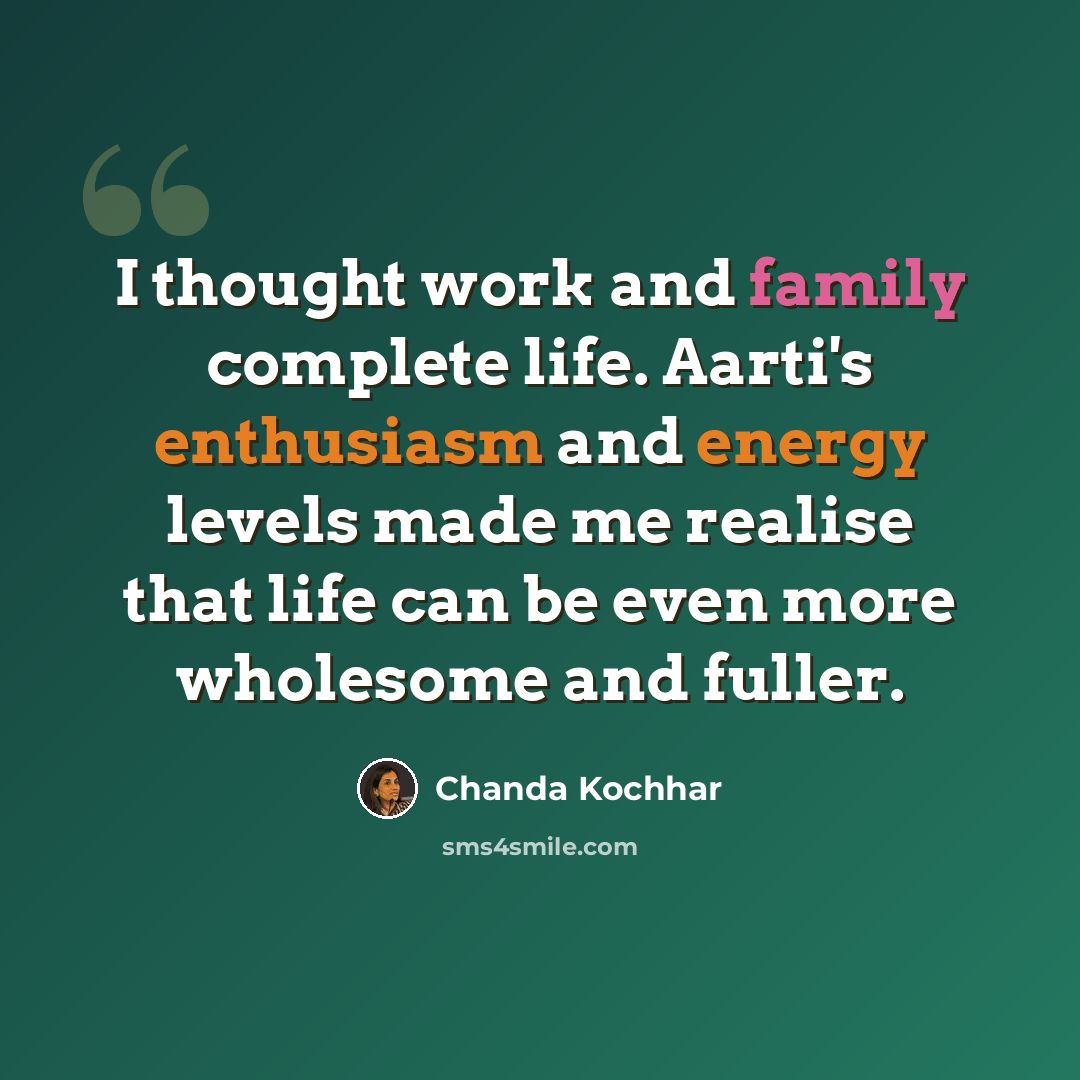 “I thought work and family complete life. Aarti's enthusiasm and energy levels made me realise that life can be even more wholesome and fuller.” quote by Chanda Kochhar