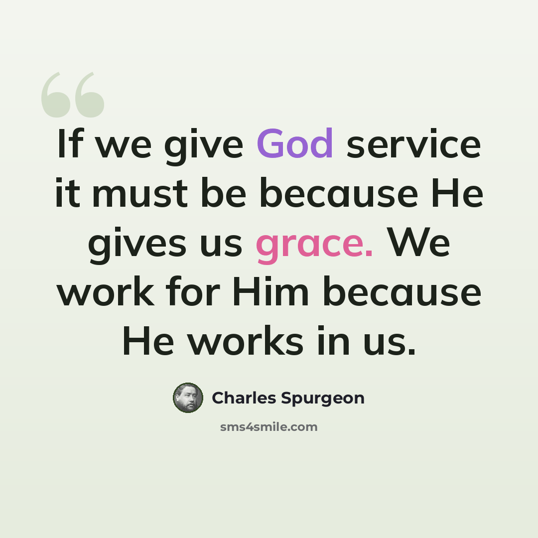 “If we give God service it must be because He gives us grace. We work for Him because He works in us.” quote by Charles Spurgeon