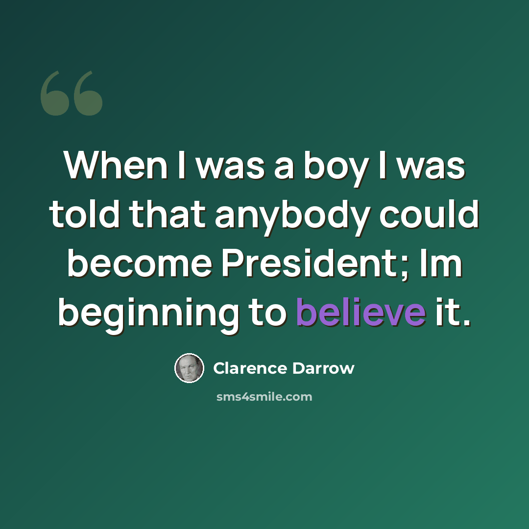 “When I was a boy I was told that anybody could become President; Im beginning to believe it.” quote by Clarence Darrow