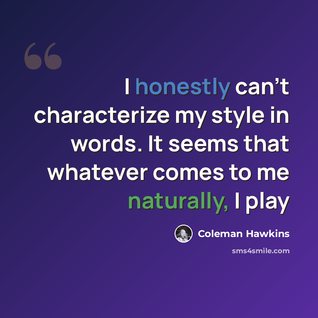 “I honestly can't characterize my style in words. It seems that whatever comes to me naturally, I play” quote by Coleman Hawkins