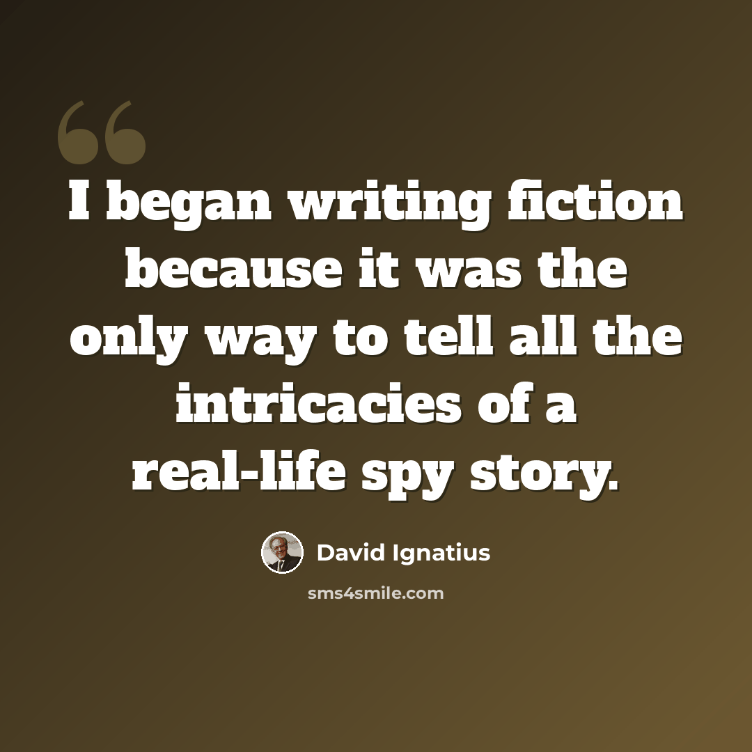 “I began writing fiction because it was the only way to tell all the intricacies of a real-life spy story.” quote by David Ignatius