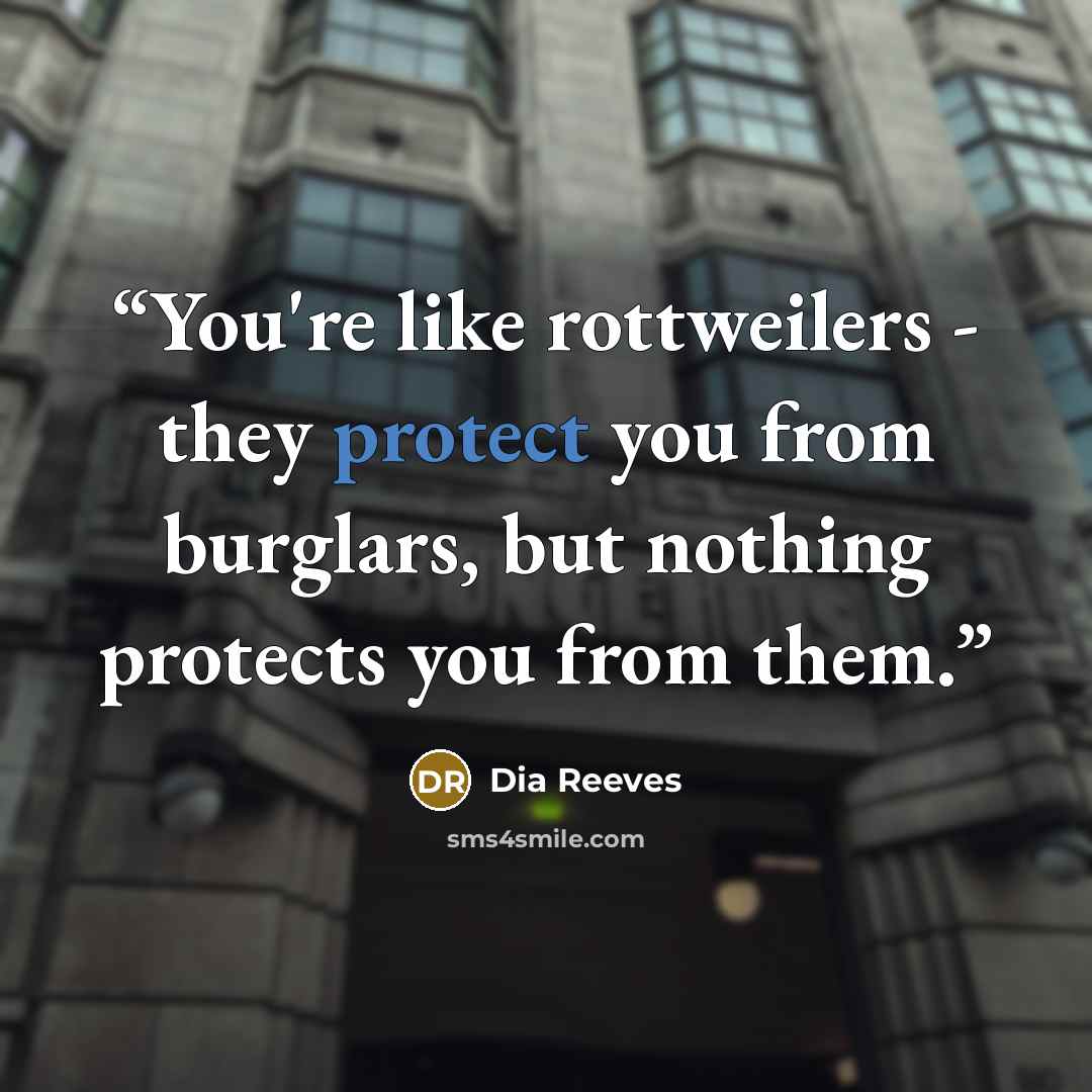 “You're like rottweilers - they protect you from burglars, but nothing protects you from them.” quote by Dia Reeves