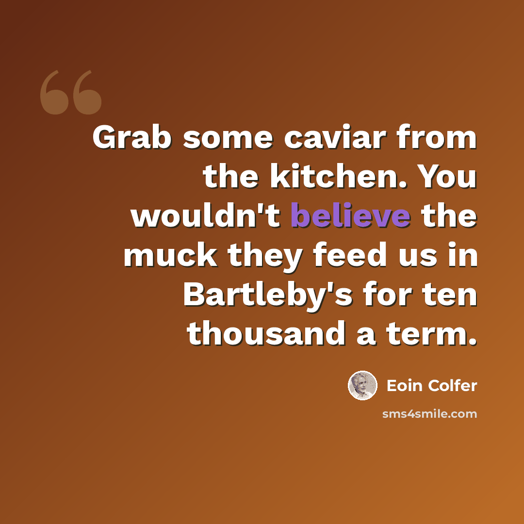 “Grab some caviar from the kitchen. You wouldn't believe the muck they feed us in Bartleby's for ten thousand a term.” quote by Eoin Colfer