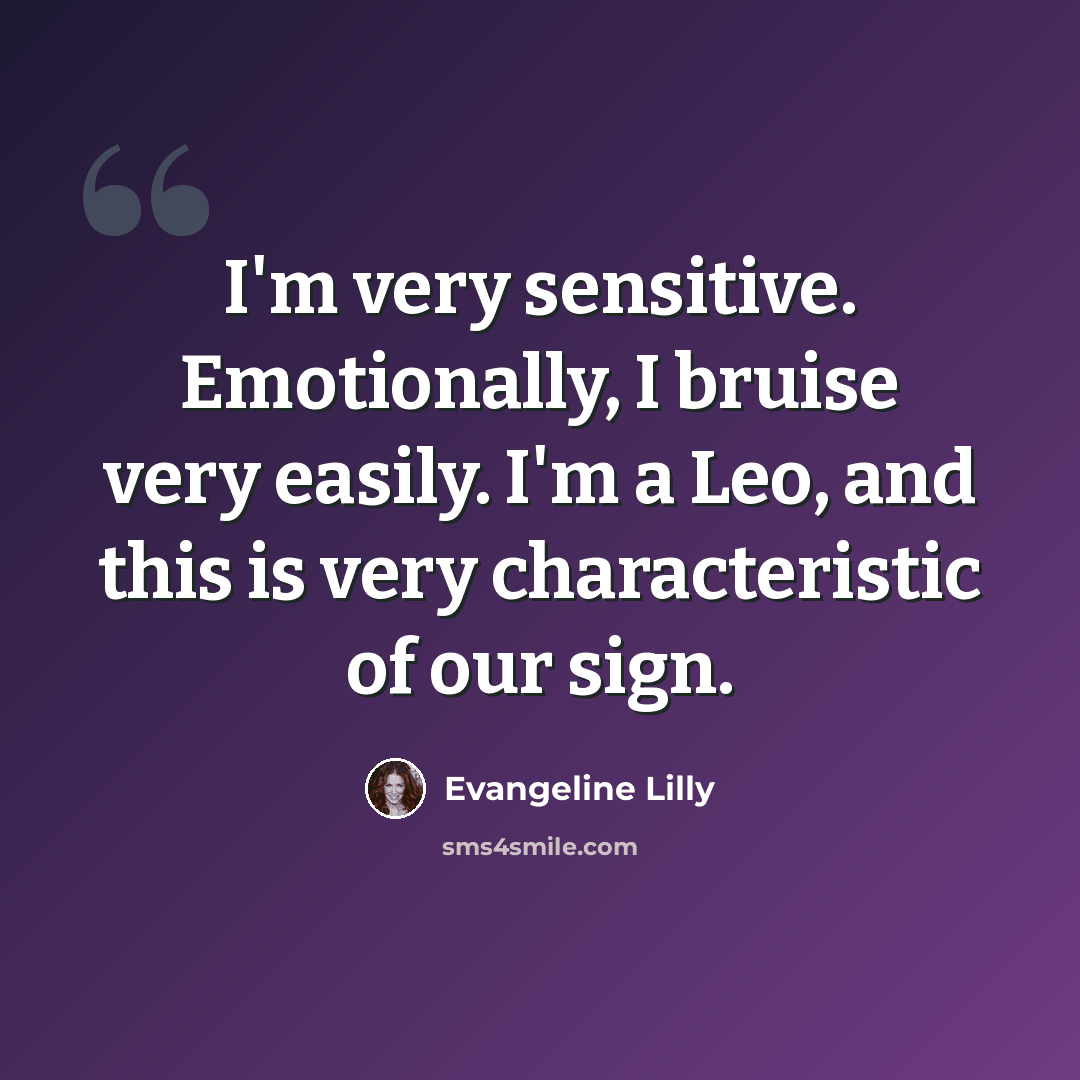 “I'm very sensitive. Emotionally, I bruise very easily. I'm a Leo, and this is very characteristic of our sign.” quote by Evangeline Lilly