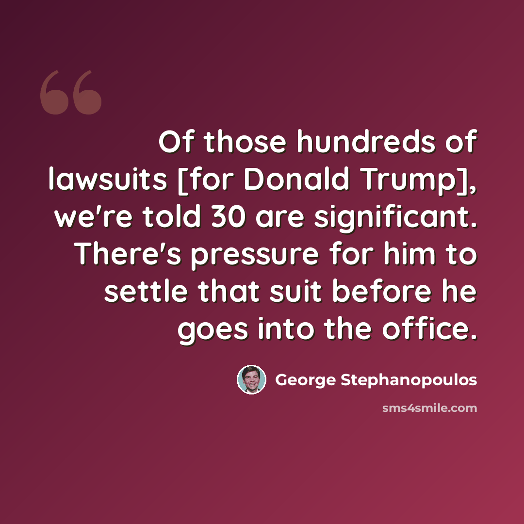 “Of those hundreds of lawsuits [for Donald Trump], we're told 30 are significant. There's pressure for him to settle that suit before he goes into the office.” quote by George Stephanopoulos