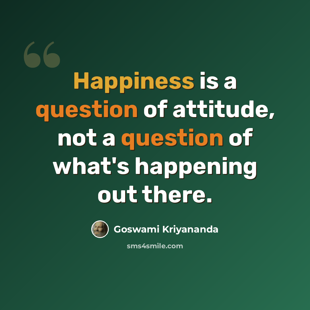 “Happiness is a question of attitude, not a question of what's happening out there.” quote by Goswami Kriyananda