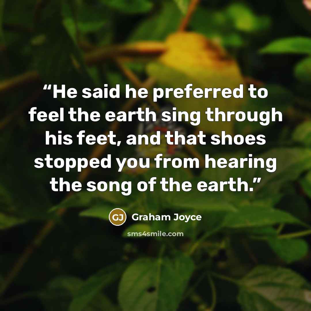 “He said he preferred to feel the earth sing through his feet, and that shoes stopped you from hearing the song of the earth.” quote by Graham Joyce