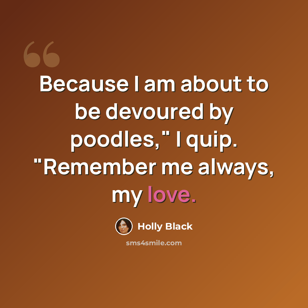 “Because I am about to be devoured by poodles," I quip. "Remember me always, my love.” quote by Holly Black