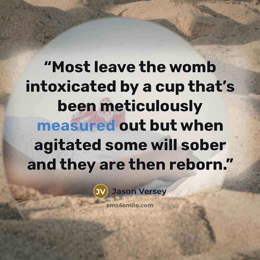 “Most leave the womb intoxicated by a cup that’s been meticulously measured out but when agitated some will sober and they are then reborn.” quote by Jason Versey