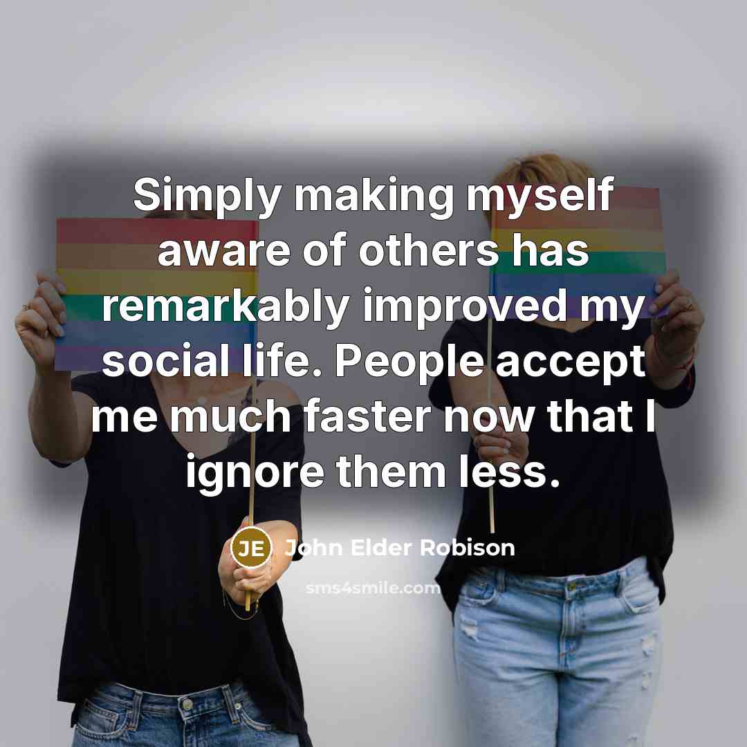 “Simply making myself aware of others has remarkably improved my social life. People accept me much faster now that I ignore them less.” quote by John Elder Robison