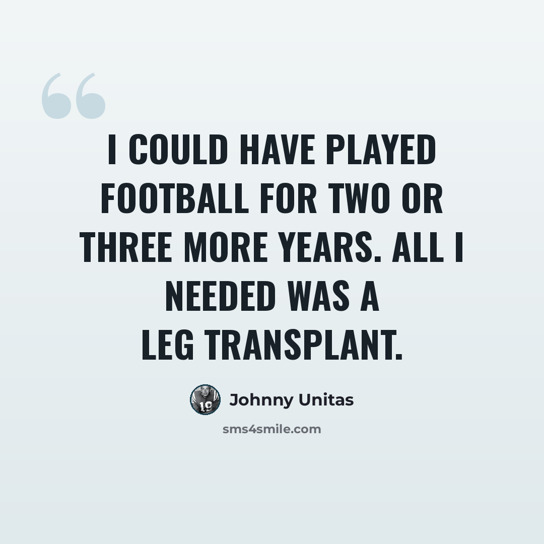 “I could have played football for two or three more years. All I needed was a leg transplant.” quote by Johnny Unitas