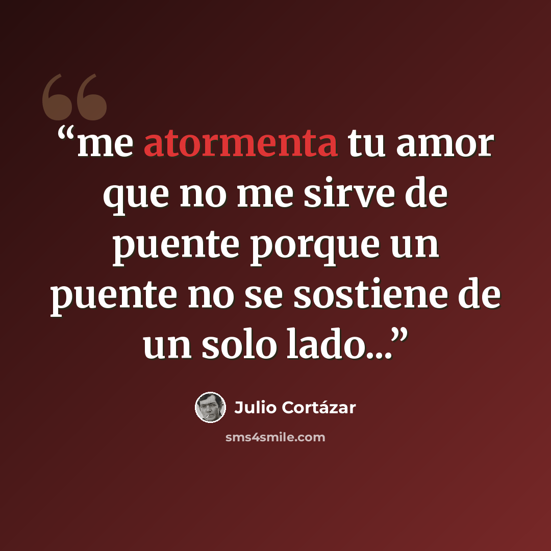 “me atormenta tu amor que no me sirve de puente porque un puente no se sostiene de un solo lado...” quote by Julio Cortázar