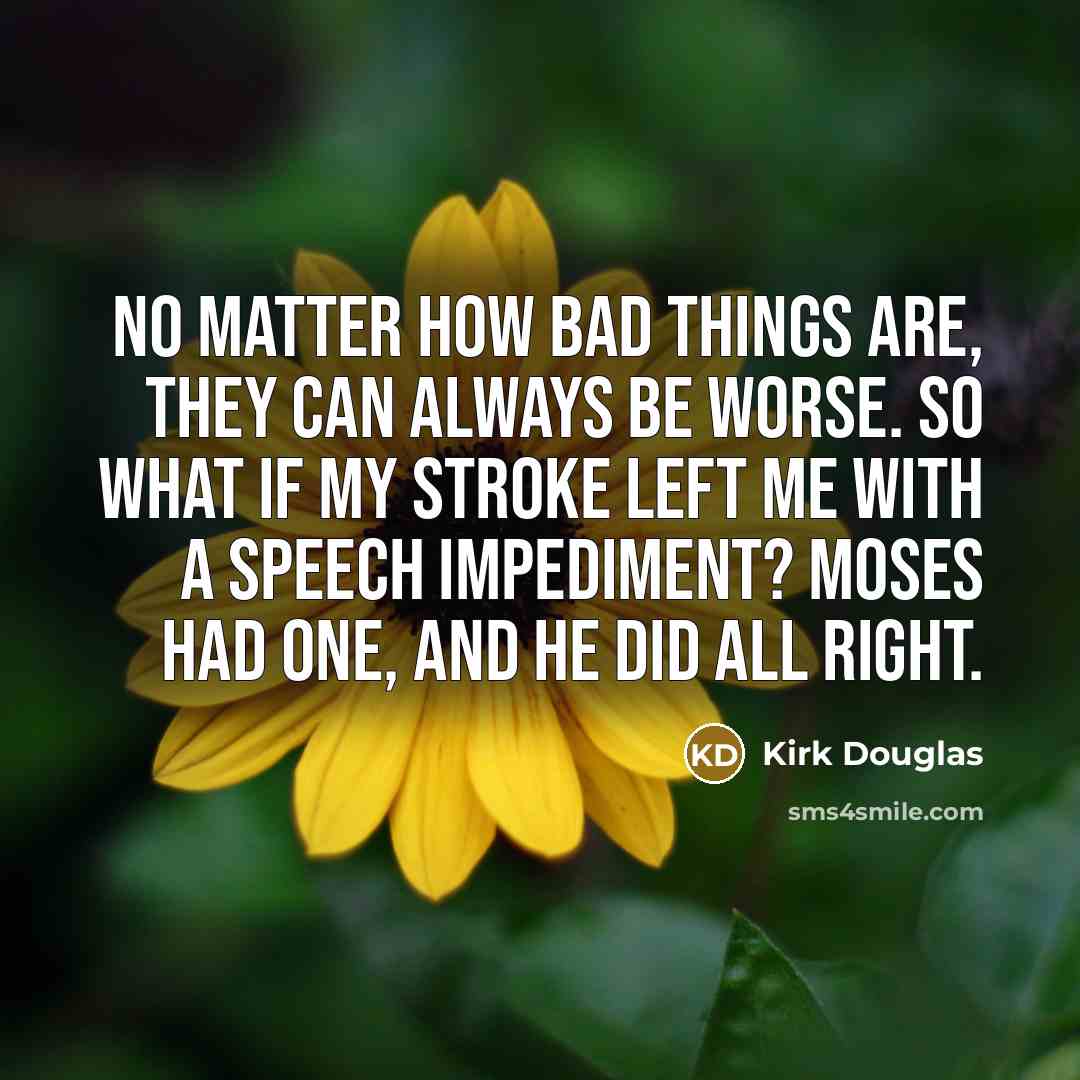 “No matter how bad things are, they can always be worse. So what if my stroke left me with a speech impediment? Moses had one, and he did all right.” quote by Kirk Douglas