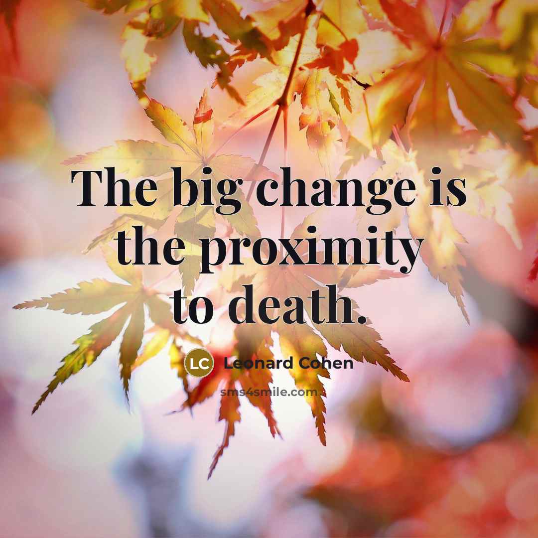 “The big change is the proximity to death.” quote by Leonard Cohen