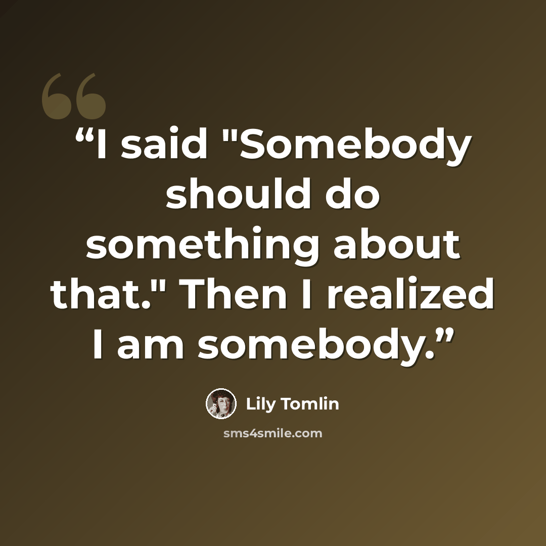 “I said "Somebody should do something about that." Then I realized I am somebody.” quote by Lily Tomlin
