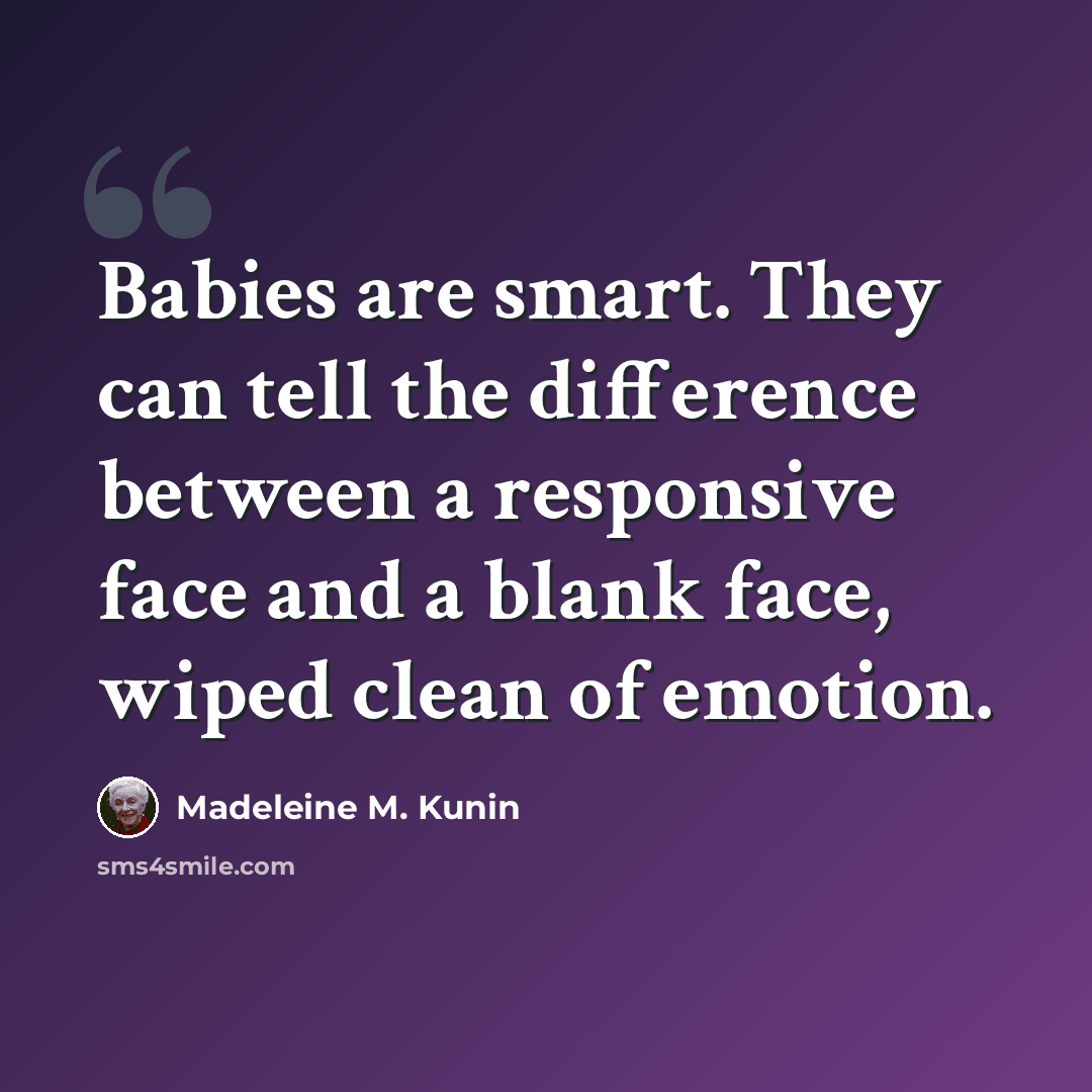 “Babies are smart. They can tell the difference between a responsive face and a blank face, wiped clean of emotion.” quote by Madeleine M. Kunin