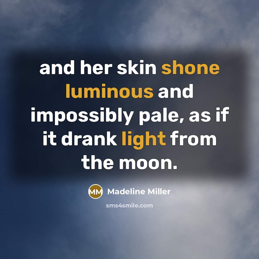 “and her skin shone luminous and impossibly pale, as if it drank light from the moon.” quote by Madeline Miller