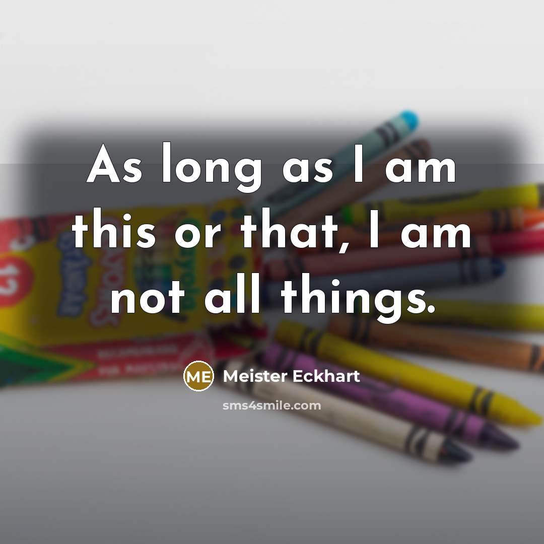 “As long as I am this or that, I am not all things.” quote by Meister Eckhart