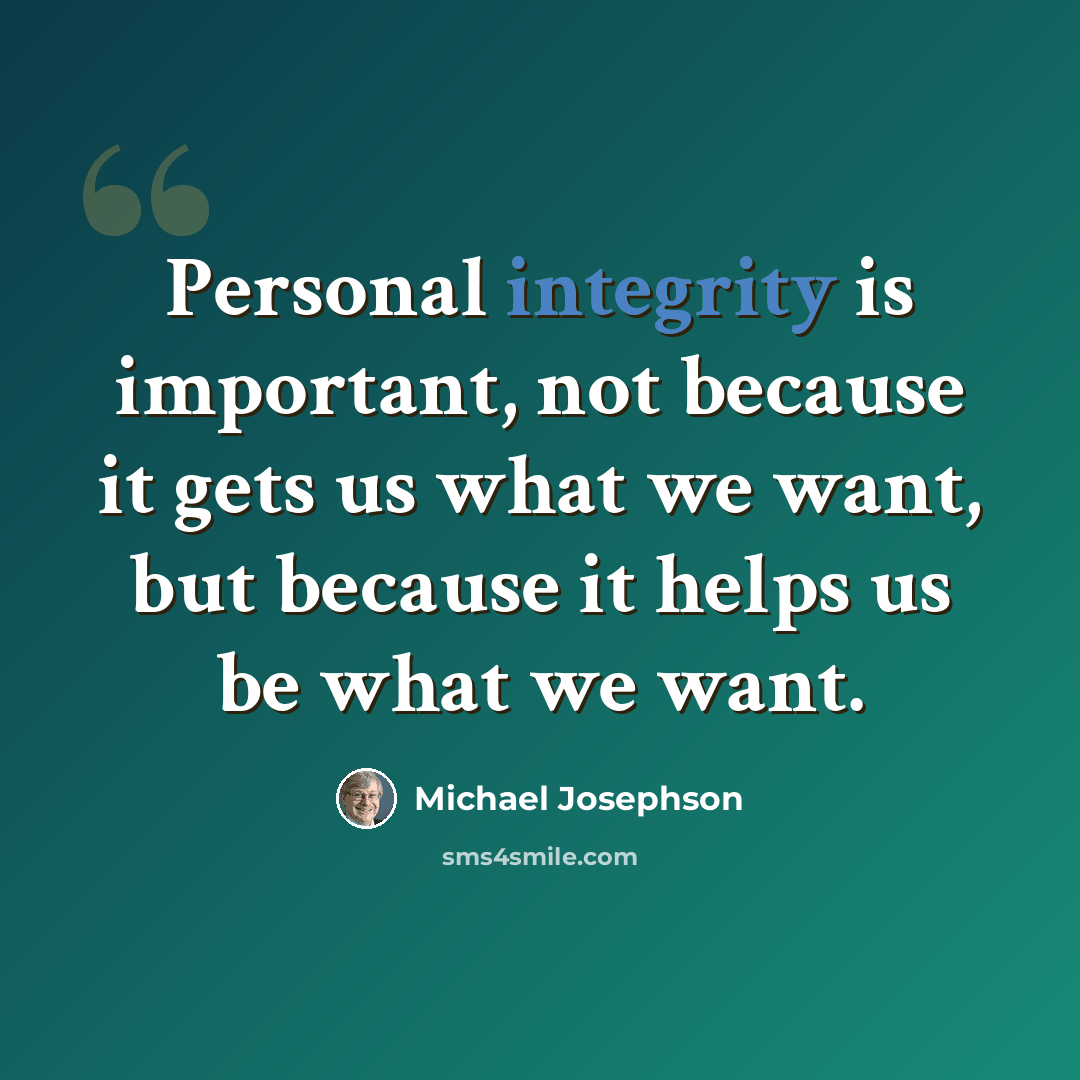 “Personal integrity is important, not because it gets us what we want, but because it helps us be what we want.” quote by Michael Josephson
