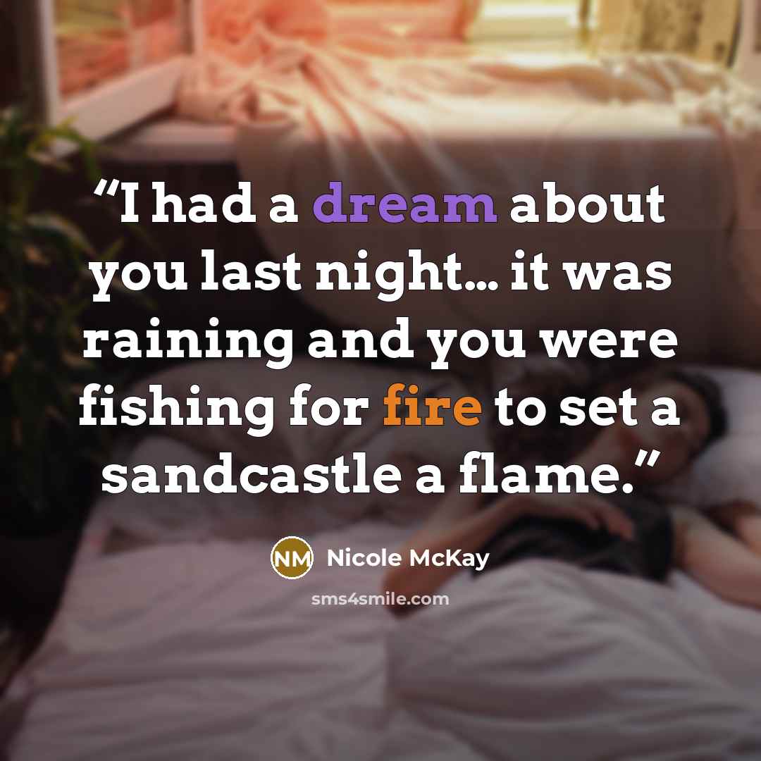 “I had a dream about you last night… it was raining and you were fishing for fire to set a sandcastle a flame.” quote by Nicole McKay