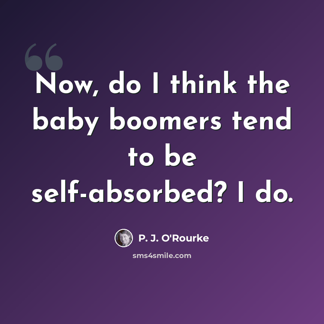 “Now, do I think the baby boomers tend to be self-absorbed? I do.” quote by P. J. O'Rourke
