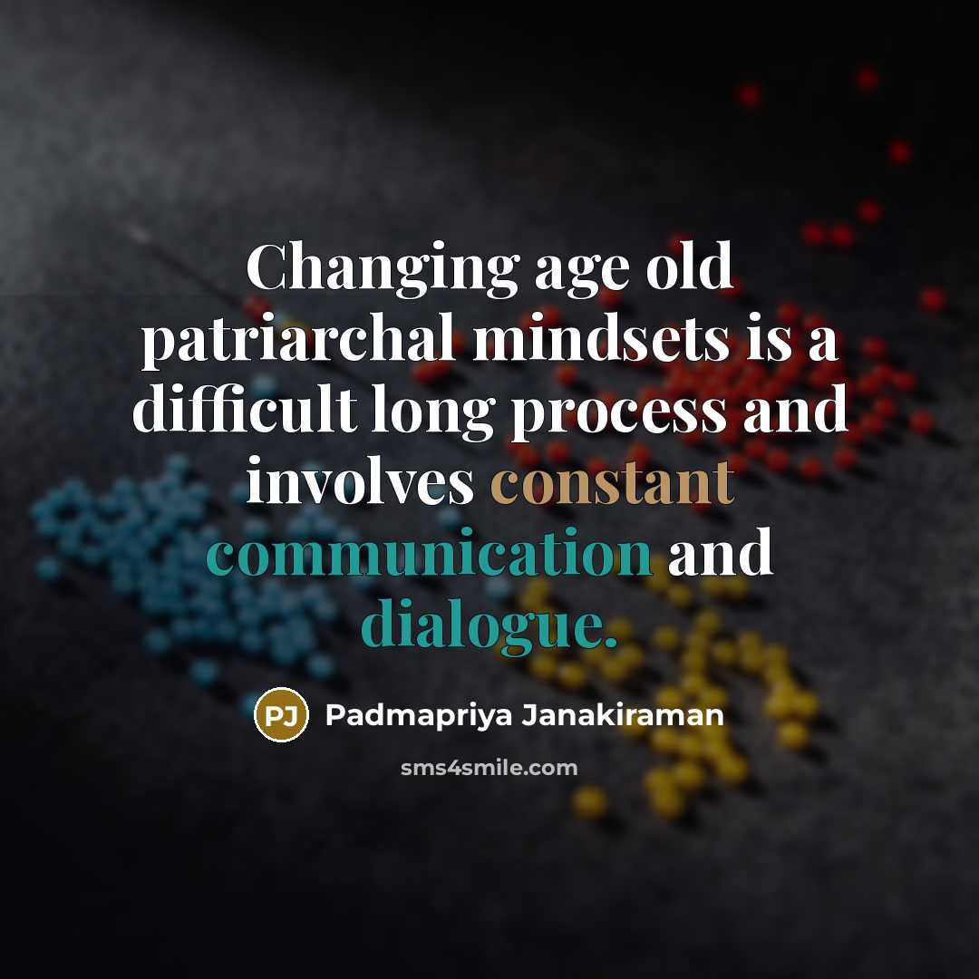 “Changing age old patriarchal mindsets is a difficult long process and involves constant communication and dialogue.” quote by Padmapriya Janakiraman