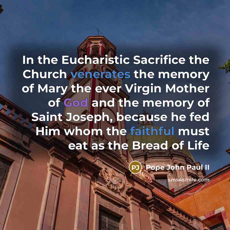 “In the Eucharistic Sacrifice the Church venerates the memory of Mary the ever Virgin Mother of God and the memory of Saint Joseph, because he fed Him whom the faithful must eat as the Bread of Life” quote by Pope John Paul II