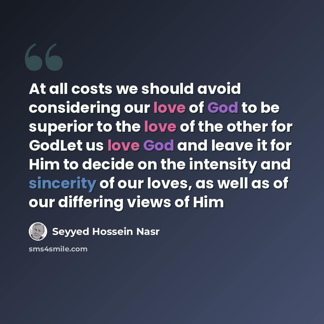 “At all costs we should avoid considering our love of God to be superior to the love of the other for GodLet us love God and leave it for Him to decide on the intensity and sincerity of our loves, as well as of our differing views of Him” quote by Seyyed Hossein Nasr