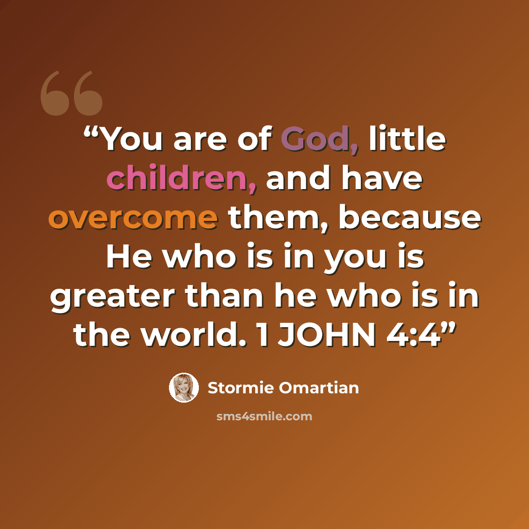 “You are of God, little children, and have overcome them, because He who is in you is greater than he who is in the world. 1 JOHN 4:4” quote by Stormie Omartian