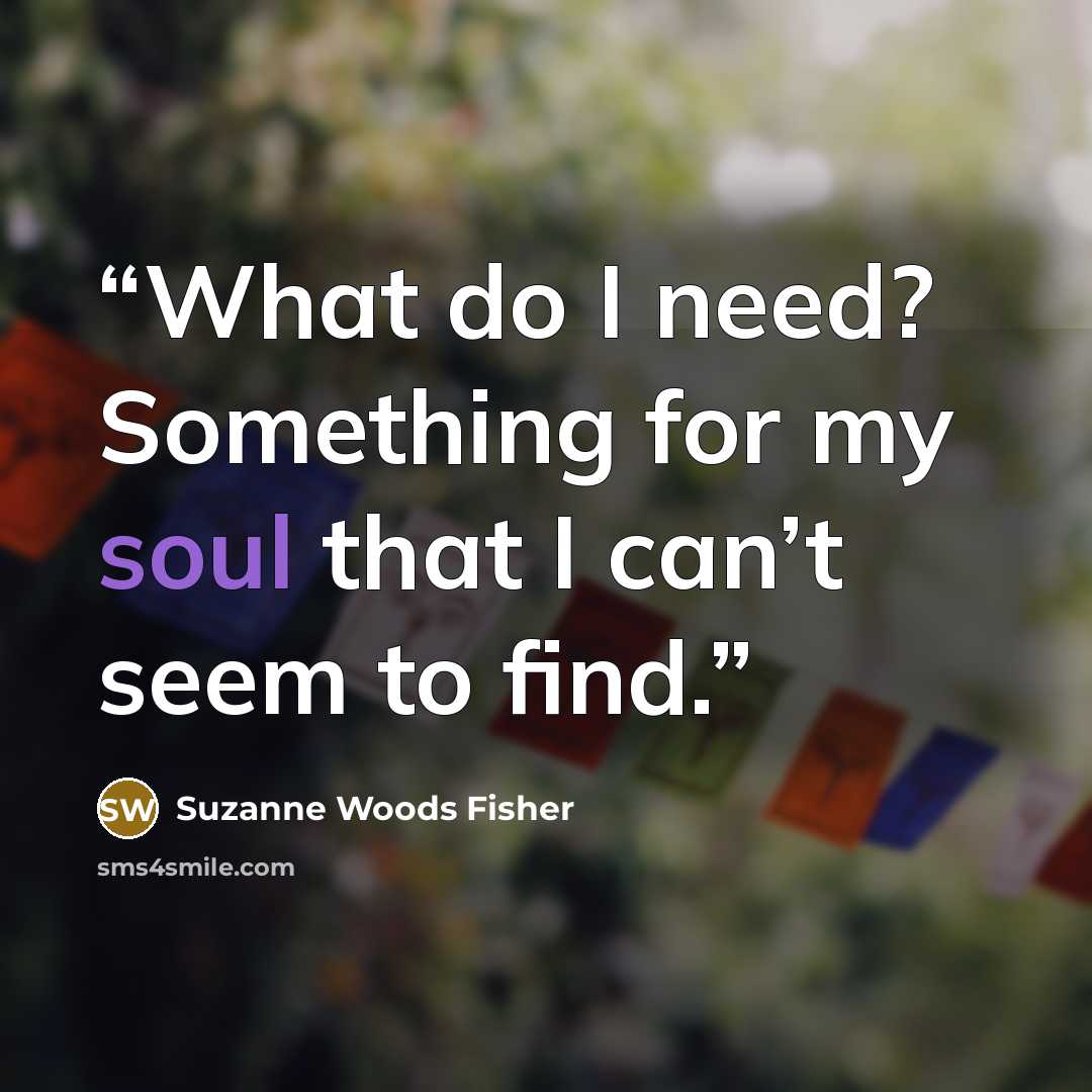 “What do I need? Something for my soul that I can’t seem to find.” quote by Suzanne Woods Fisher