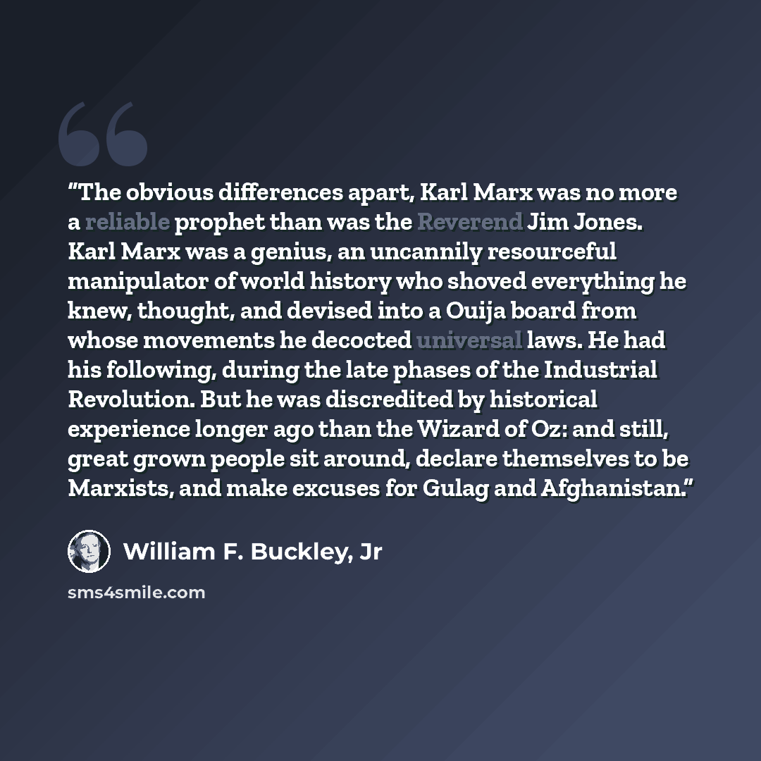 “The obvious differences apart, Karl Marx was no more a reliable prophet than was the Reverend Jim Jones. Karl Marx was a genius, an uncannily resourceful manipulator of world history who shoved everything he knew, thought, and devised into a Ouija board from whose movements he decocted universal…” quote by William F. Buckley, Jr