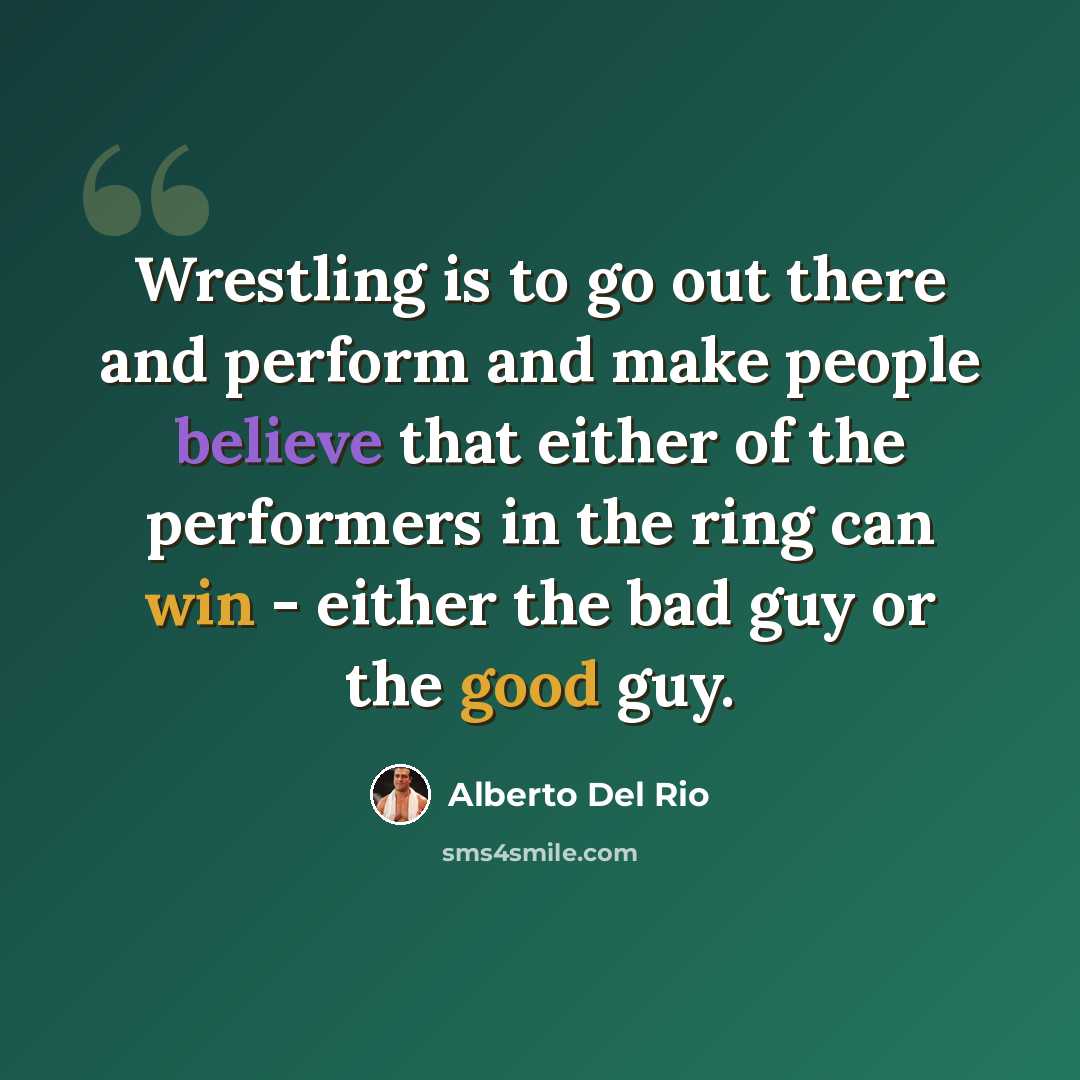 “Wrestling is to go out there and perform and make people believe that either of the performers in the ring can win - either the bad guy or the good guy.” quote by Alberto Del Rio