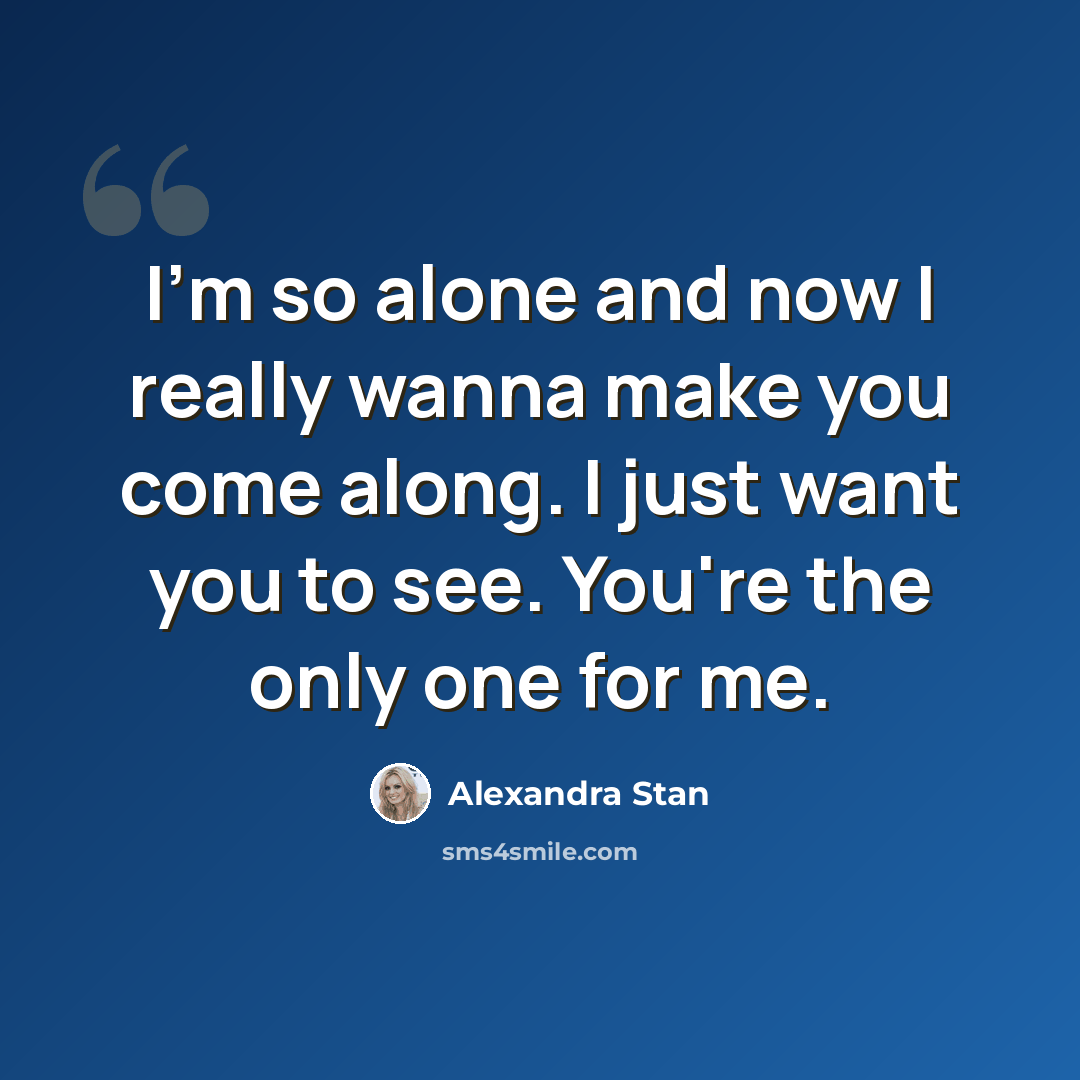 “I'm so alone and now I really wanna make you come along. I just want you to see. You're the only one for me.” quote by Alexandra Stan