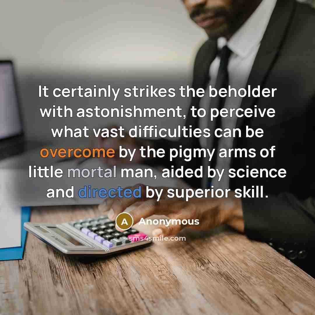 “It certainly strikes the beholder with astonishment, to perceive what vast difficulties can be overcome by the pigmy arms of little mortal man, aided by science and directed by superior skill.” quote by Anonymous