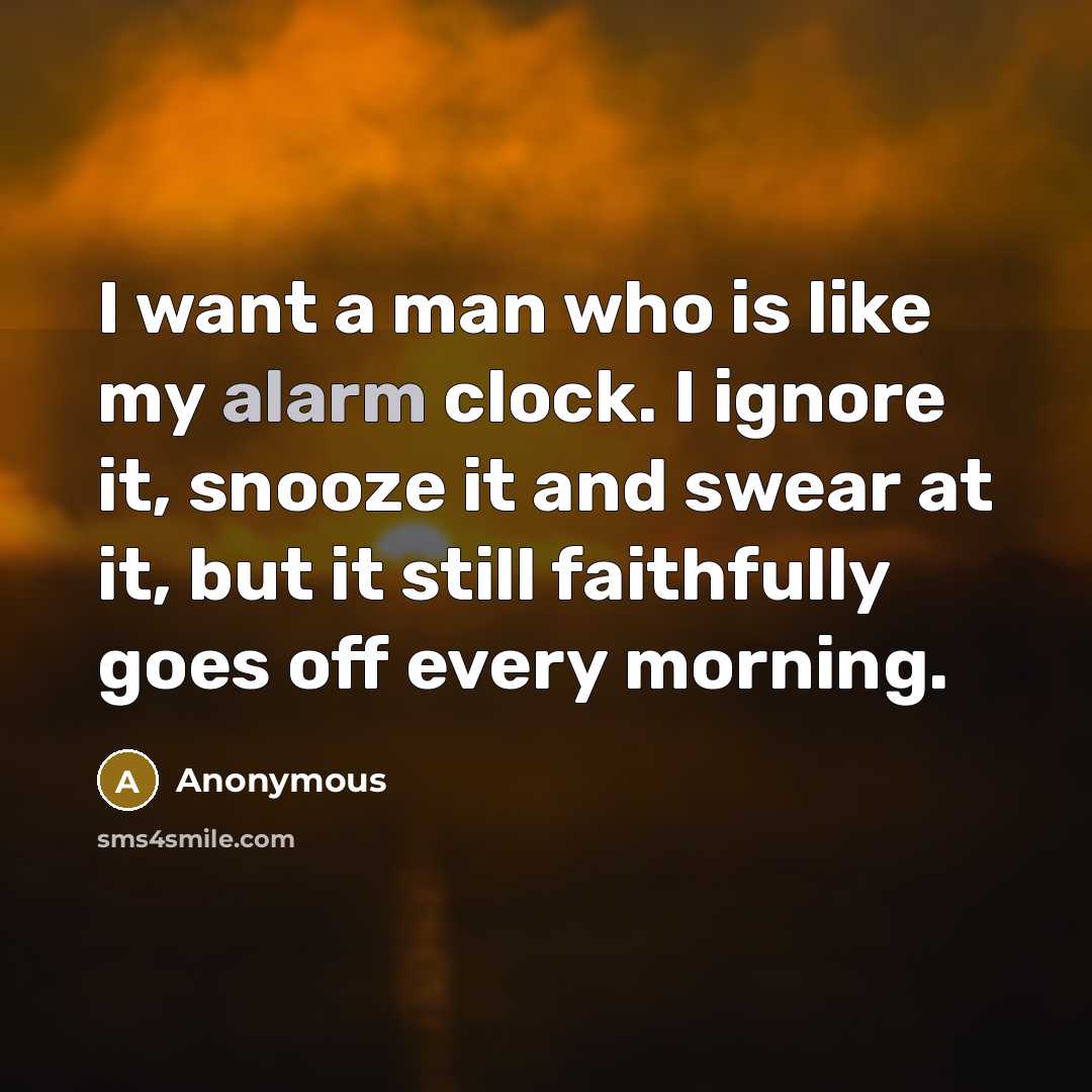 “I want a man who is like my alarm clock. I ignore it, snooze it and swear at it, but it still faithfully goes off every morning.” quote by Anonymous