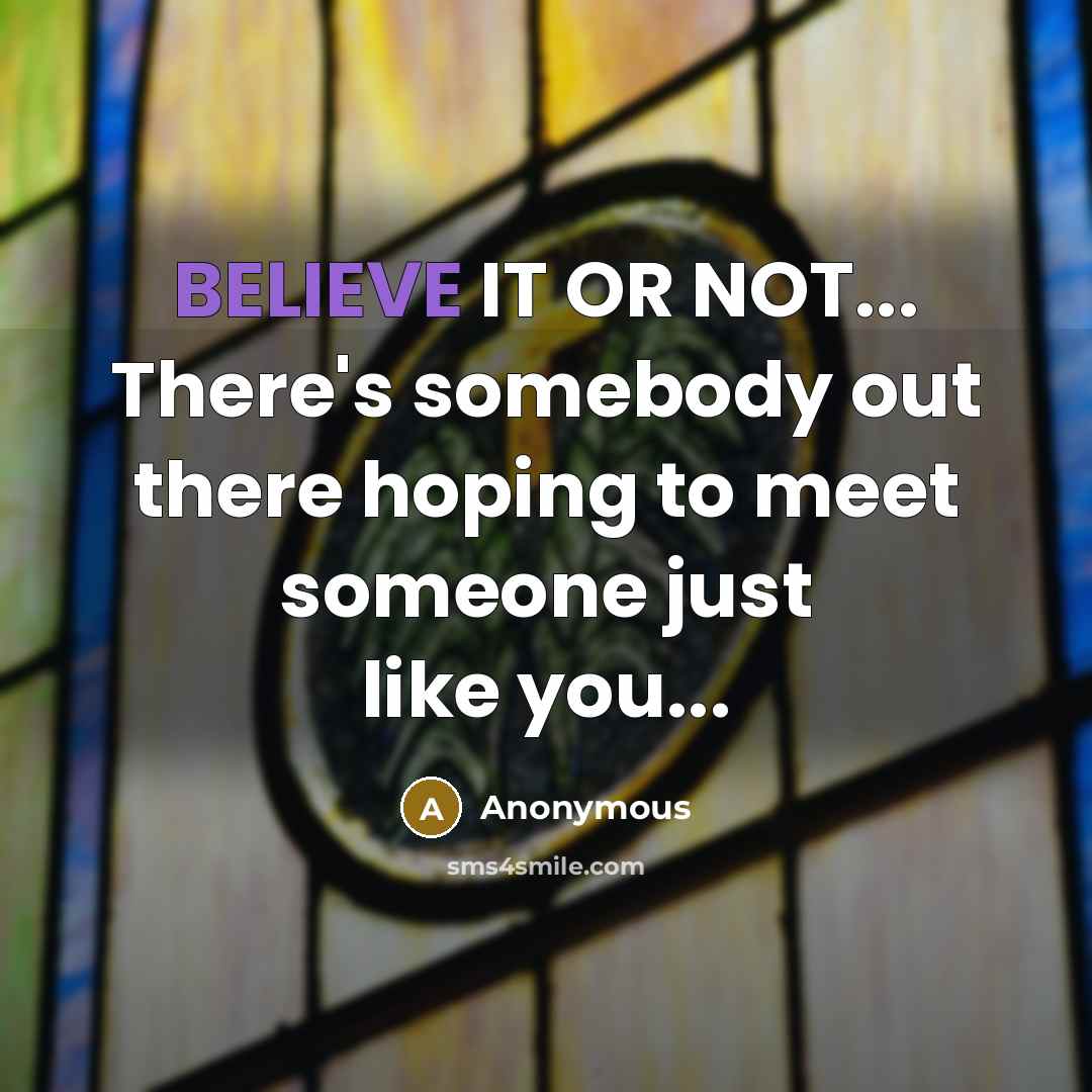 “BELIEVE IT OR NOT... There's somebody out there hoping to meet someone just like you...” quote by Anonymous