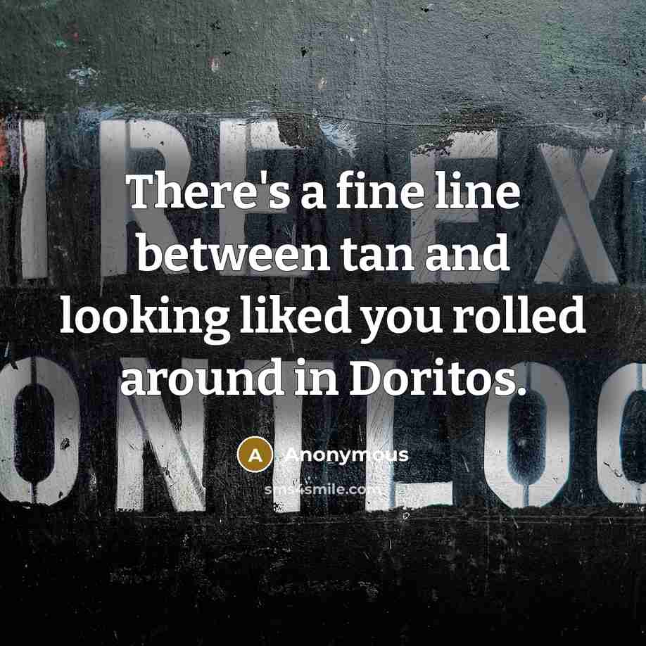 “There's a fine line between tan and looking liked you rolled around in Doritos.” quote by Anonymous