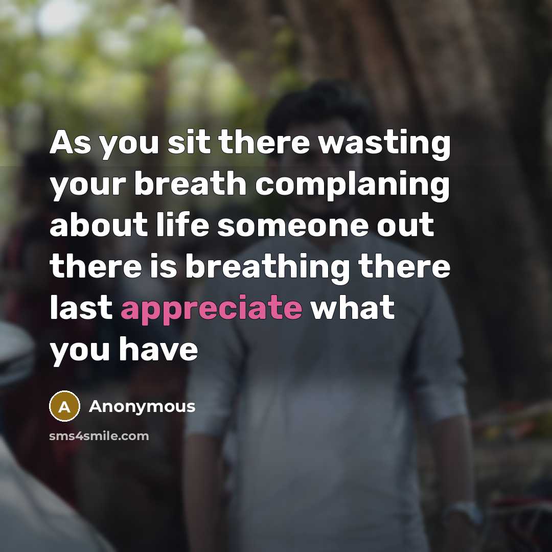 “As you sit there wasting your breath complaning about life someone out there is breathing there last appreciate what you have” quote by Anonymous