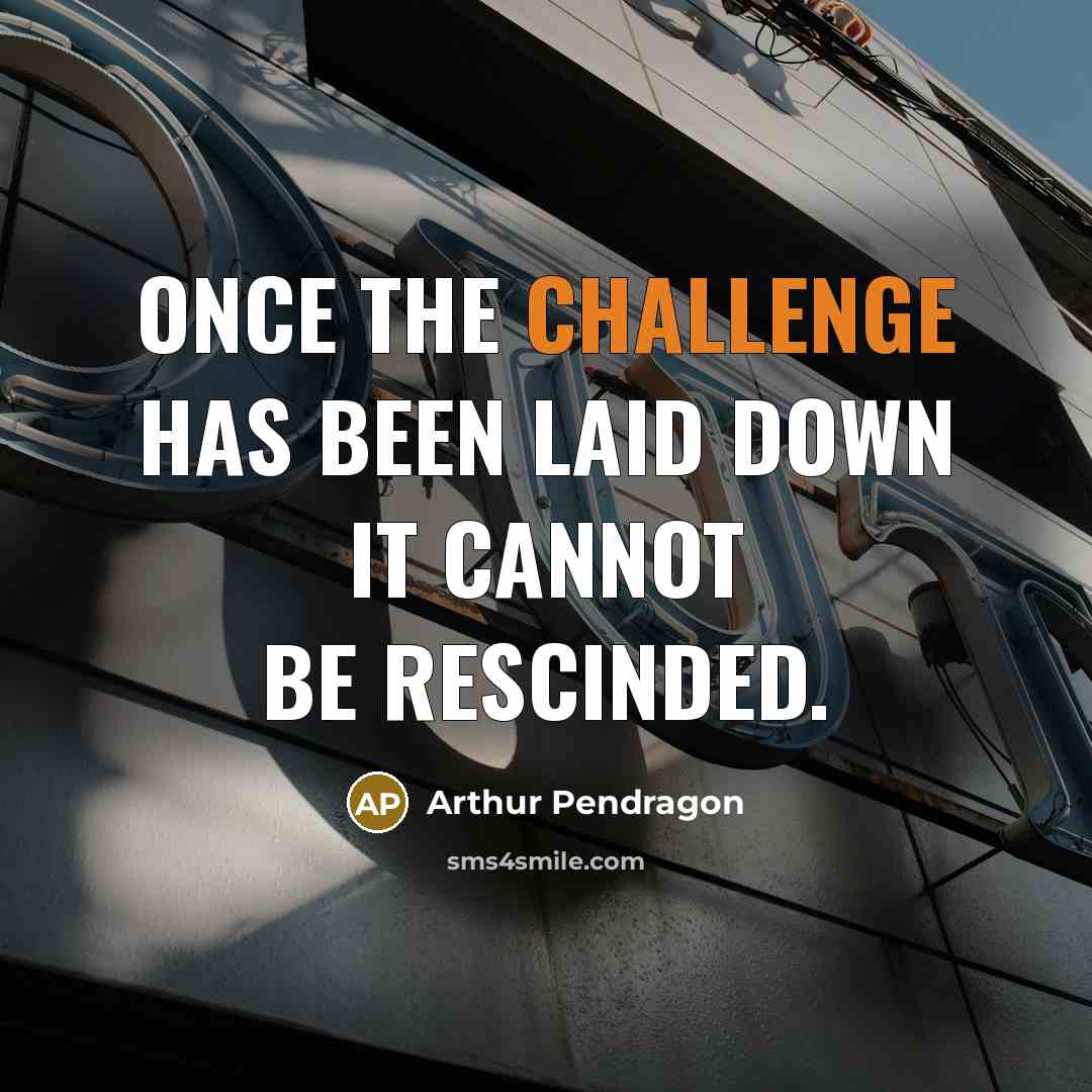 “Once the challenge has been laid down it cannot be rescinded.” quote by Arthur Pendragon